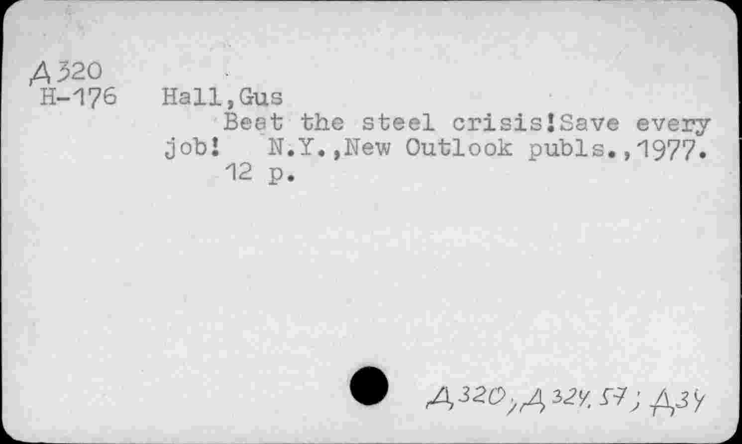 ﻿A 320
H-176 Hall,Gus
Beet the steel crisisJSave every job! N.Y.,New Outlook pubis.,1977.
12 p.
